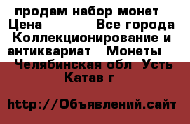 продам набор монет › Цена ­ 7 000 - Все города Коллекционирование и антиквариат » Монеты   . Челябинская обл.,Усть-Катав г.